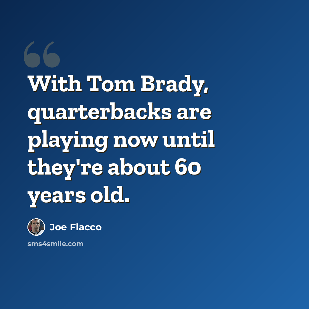 “With Tom Brady, quarterbacks are playing now until they're about 60 years old.” quote by Joe Flacco