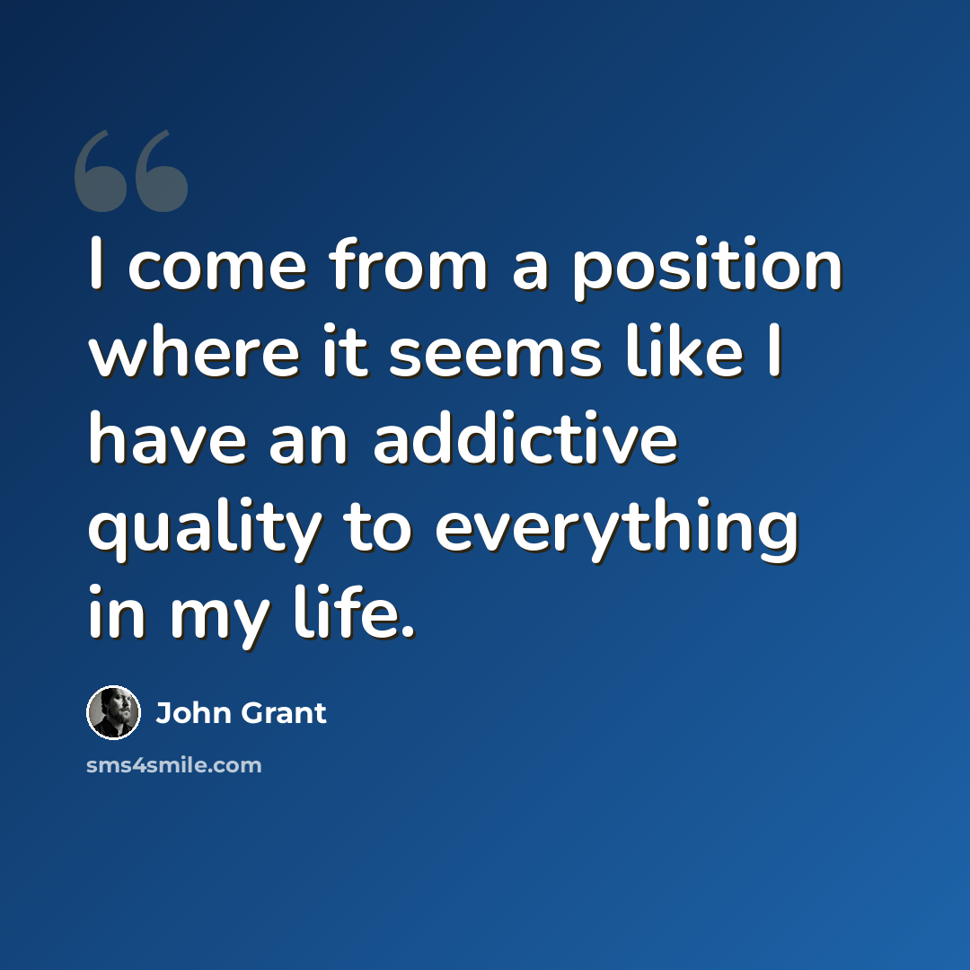 “I come from a position where it seems like I have an addictive quality to everything in my life.” quote by John Grant