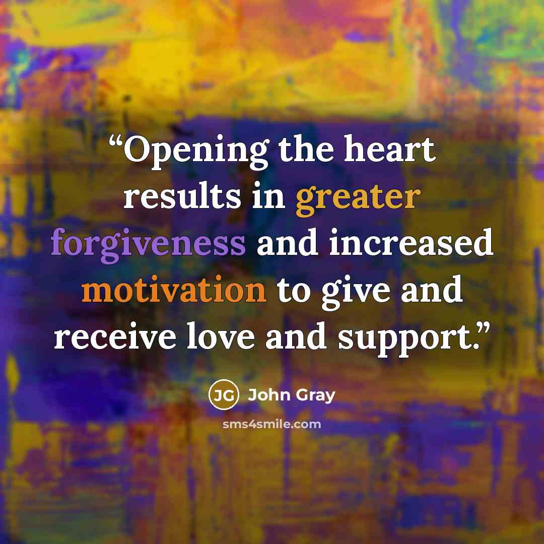 “Opening the heart results in greater forgiveness and increased motivation to give and receive love and support.” quote by John Gray