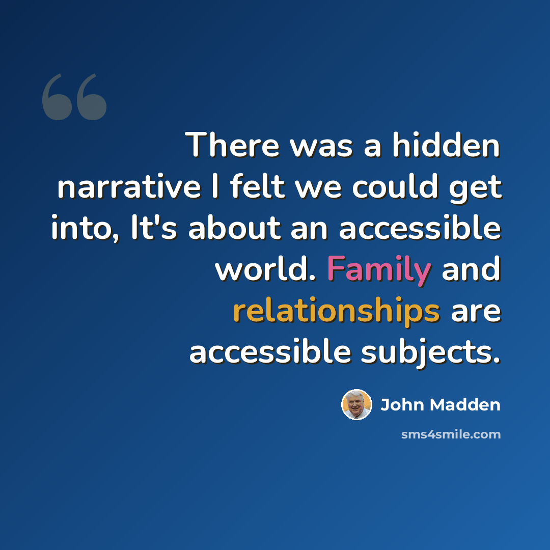 “There was a hidden narrative I felt we could get into, It's about an accessible world. Family and relationships are accessible subjects.” quote by John Madden