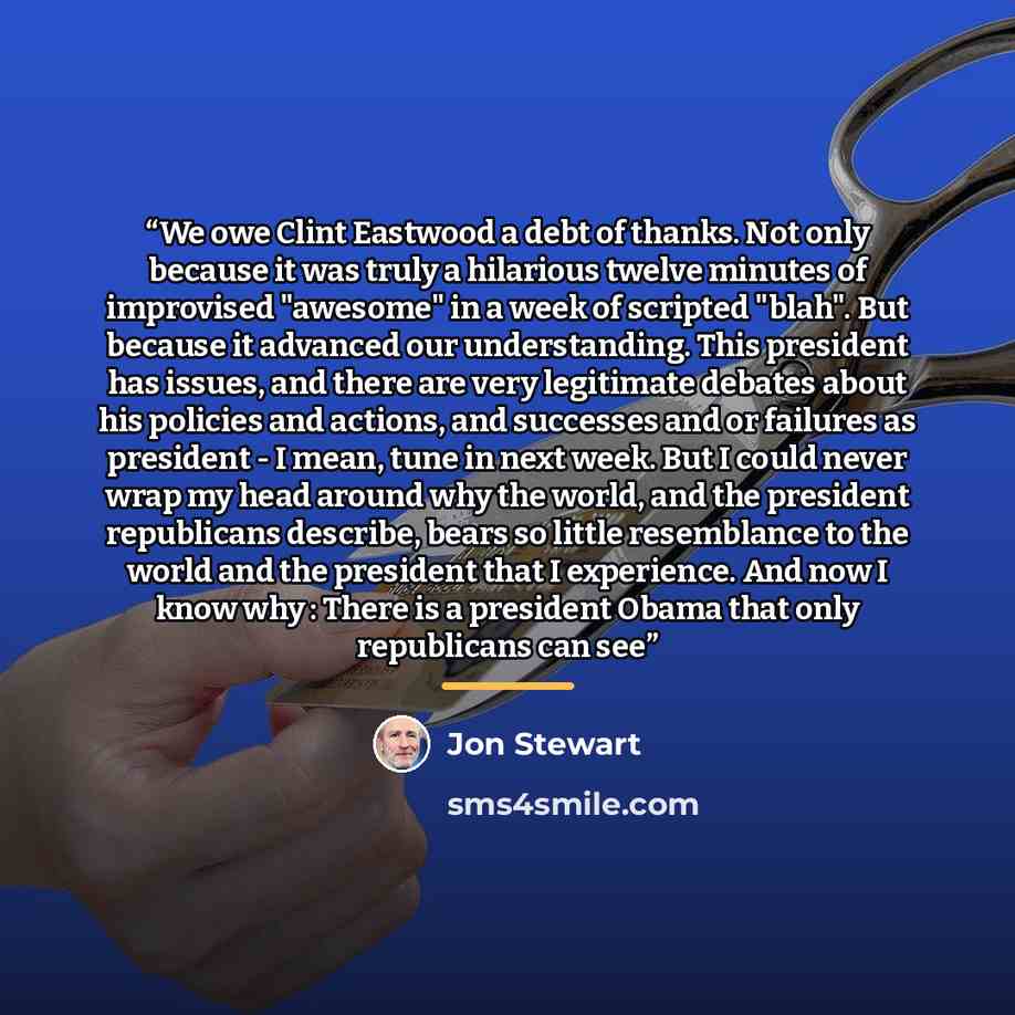 “We owe Clint Eastwood a debt of thanks. Not only because it was truly a hilarious twelve minutes of improvised "awesome" in a week of scripted "blah". But because it advanced our understanding. This president has issues, and there are very legitimate debates about his policies and actions, and…” quote by Jon Stewart