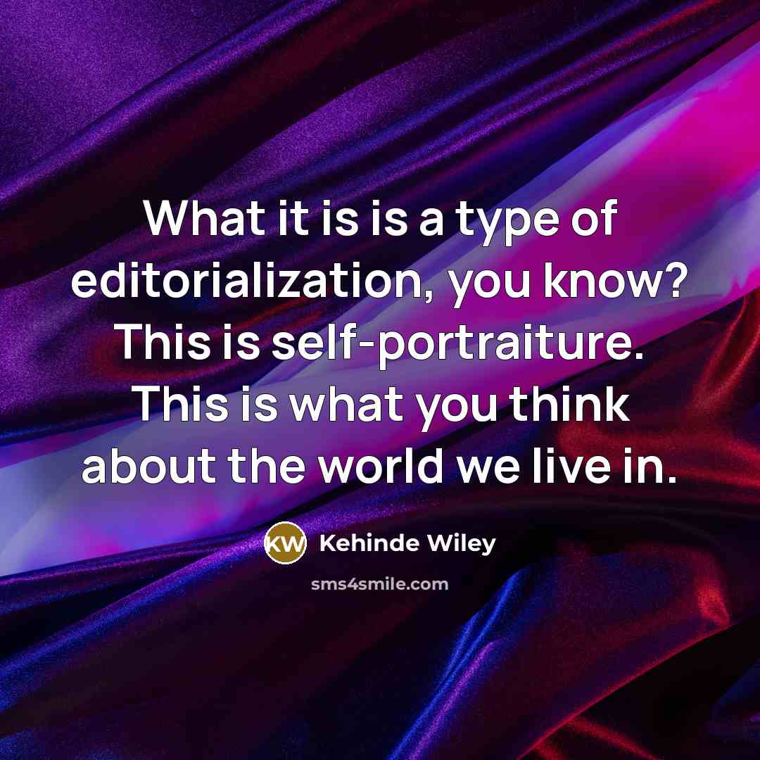 “What it is is a type of editorialization, you know? This is self-portraiture. This is what you think about the world we live in.” quote by Kehinde Wiley