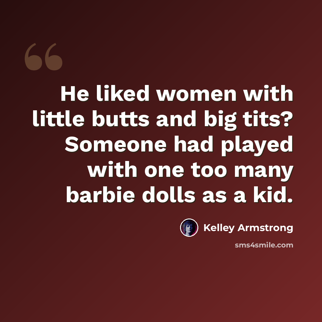 “He liked women with little butts and big tits? Someone had played with one too many barbie dolls as a kid.” quote by Kelley Armstrong