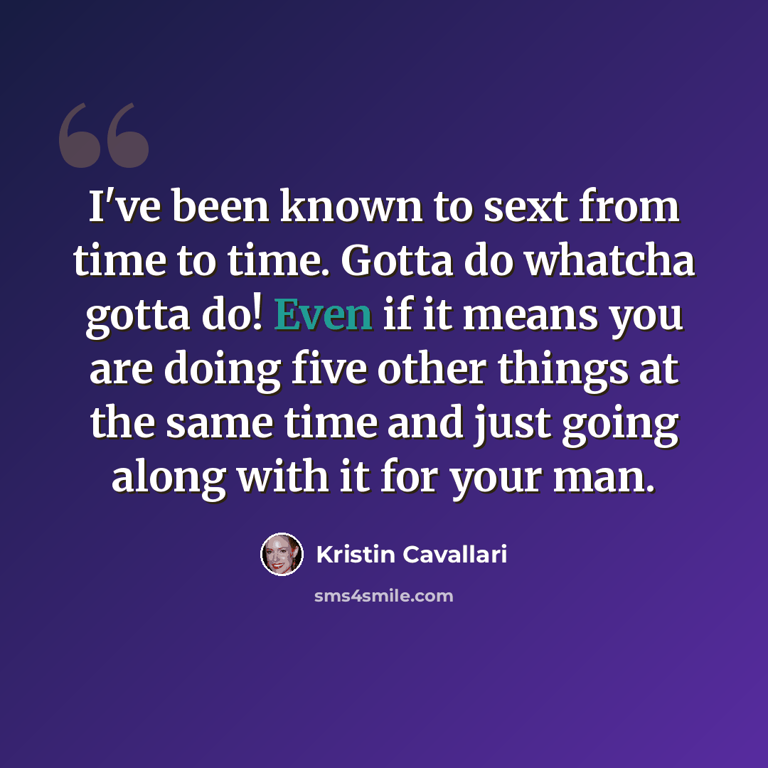 “I've been known to sext from time to time. Gotta do whatcha gotta do! Even if it means you are doing five other things at the same time and just going along with it for your man.” quote by Kristin Cavallari