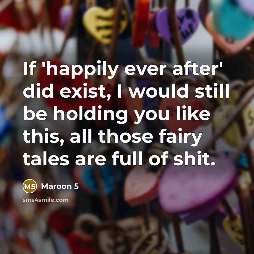 “If 'happily ever after' did exist, I would still be holding you like this, all those fairy tales are full of shit.” quote by Maroon 5