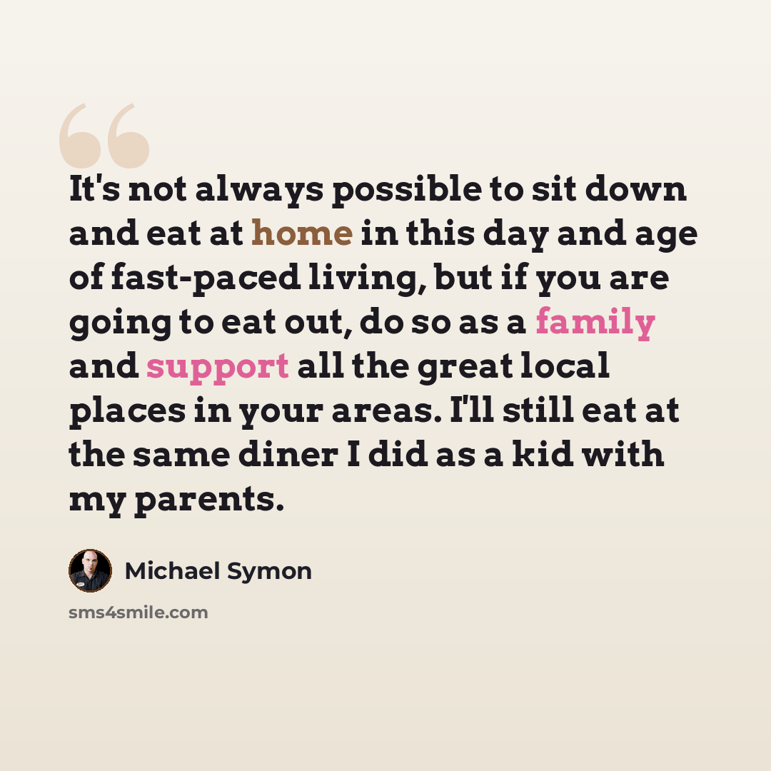 “It's not always possible to sit down and eat at home in this day and age of fast-paced living, but if you are going to eat out, do so as a family and support all the great local places in your areas. I'll still eat at the same diner I did as a kid with my parents.” quote by Michael Symon