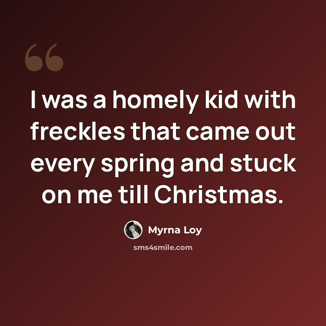 “I was a homely kid with freckles that came out every spring and stuck on me till Christmas.” quote by Myrna Loy