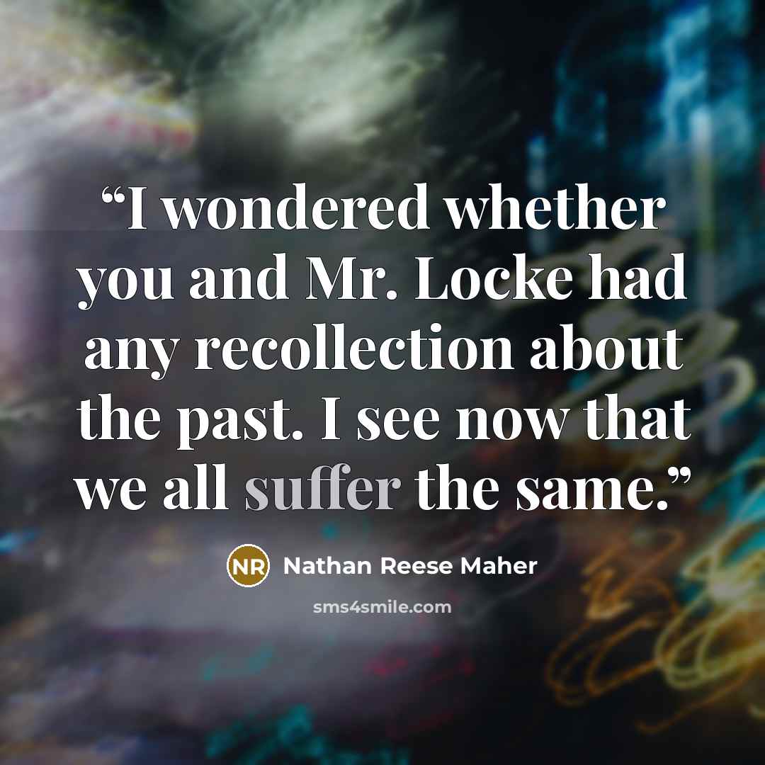 “I wondered whether you and Mr. Locke had any recollection about the past. I see now that we all suffer the same.” quote by Nathan Reese Maher