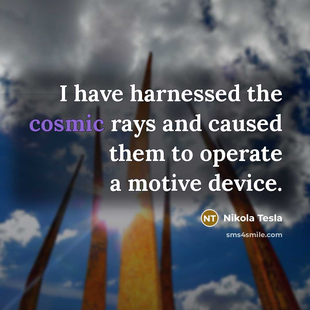 “I have harnessed the cosmic rays and caused them to operate a motive device.” quote by Nikola Tesla