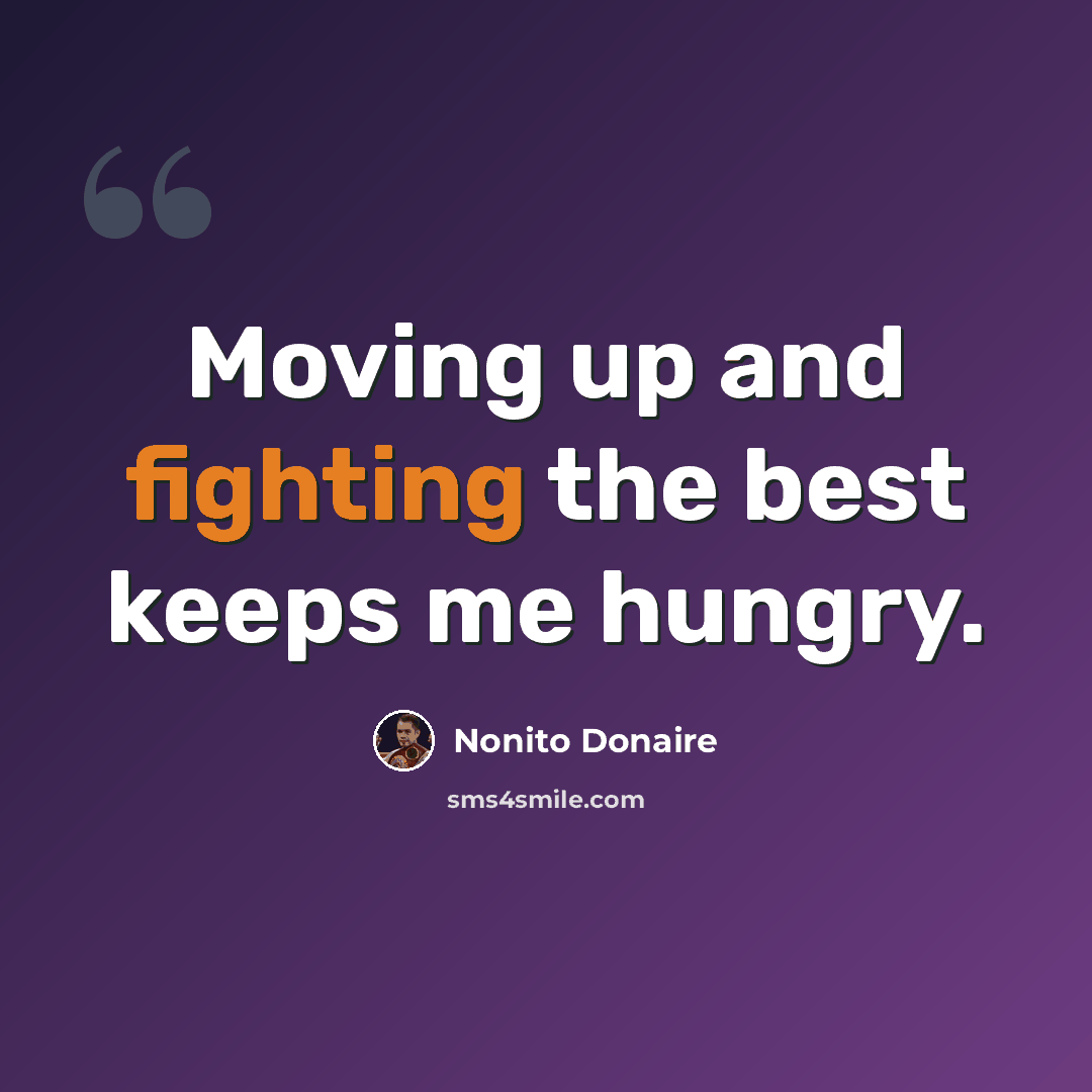 “Moving up and fighting the best keeps me hungry.” quote by Nonito Donaire