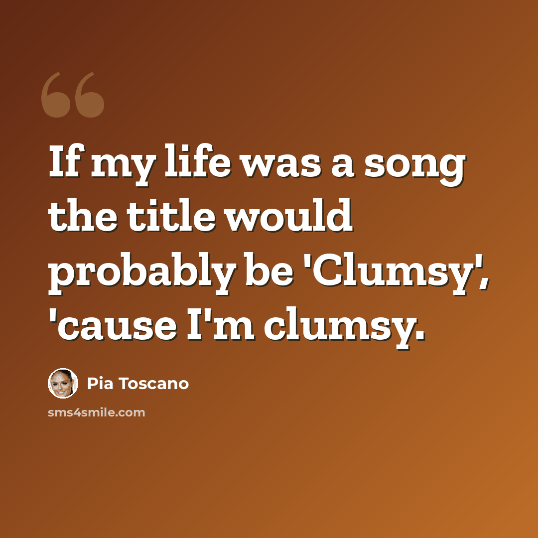 “If my life was a song the title would probably be 'Clumsy', 'cause I'm clumsy.” quote by Pia Toscano