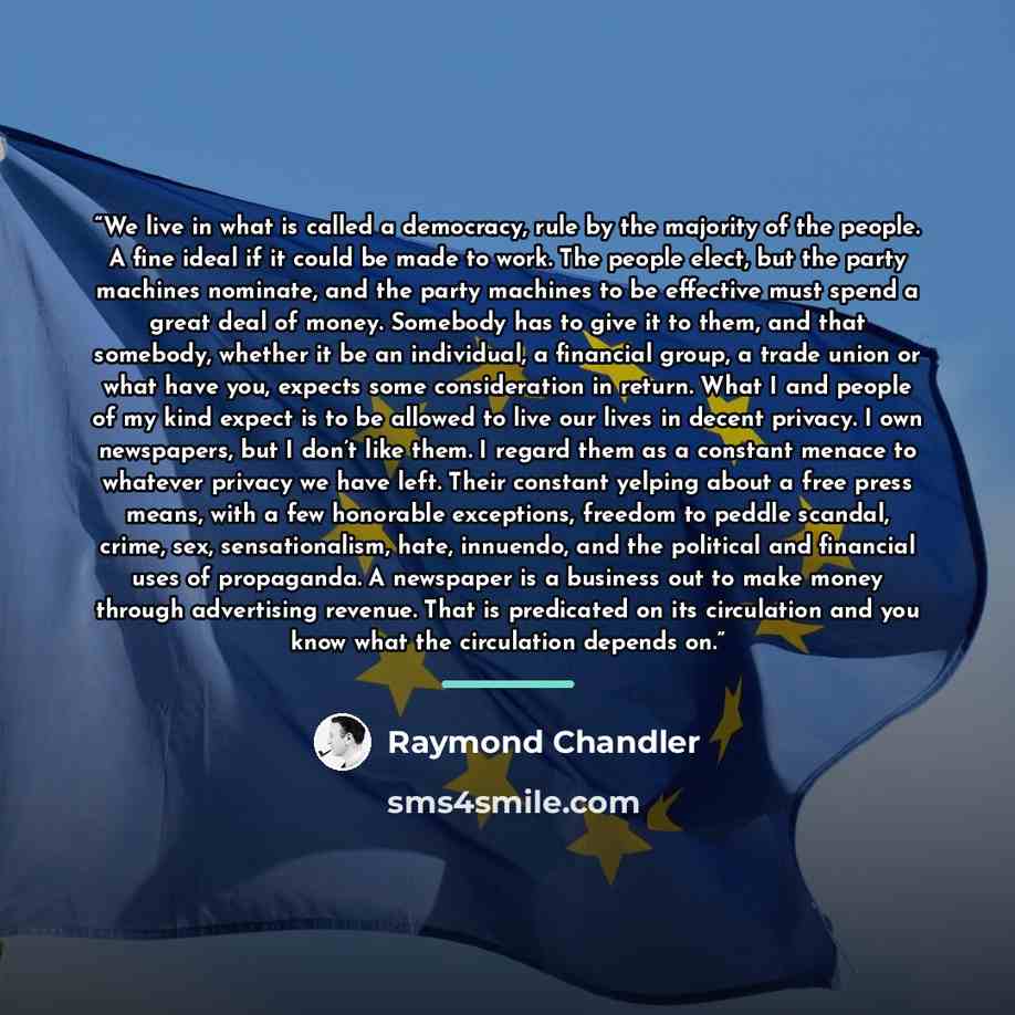 “We live in what is called a democracy, rule by the majority of the people. A fine ideal if it could be made to work. The people elect, but the party machines nominate, and the party machines to be effective must spend a great deal of money. Somebody has to give it to them, and that somebody…” quote by Raymond Chandler