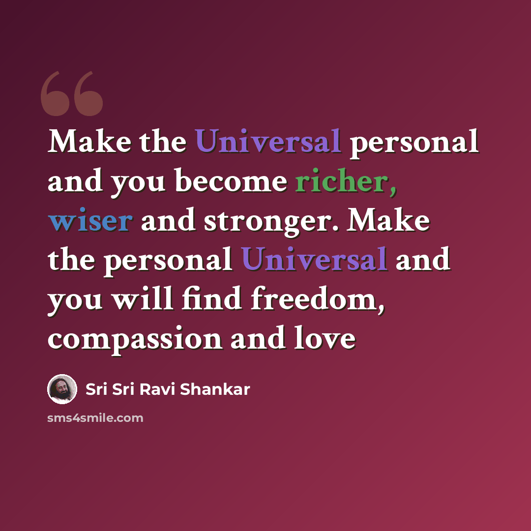 “Make the Universal personal and you become richer, wiser and stronger. Make the personal Universal and you will find freedom, compassion and love” quote by Sri Sri Ravi Shankar