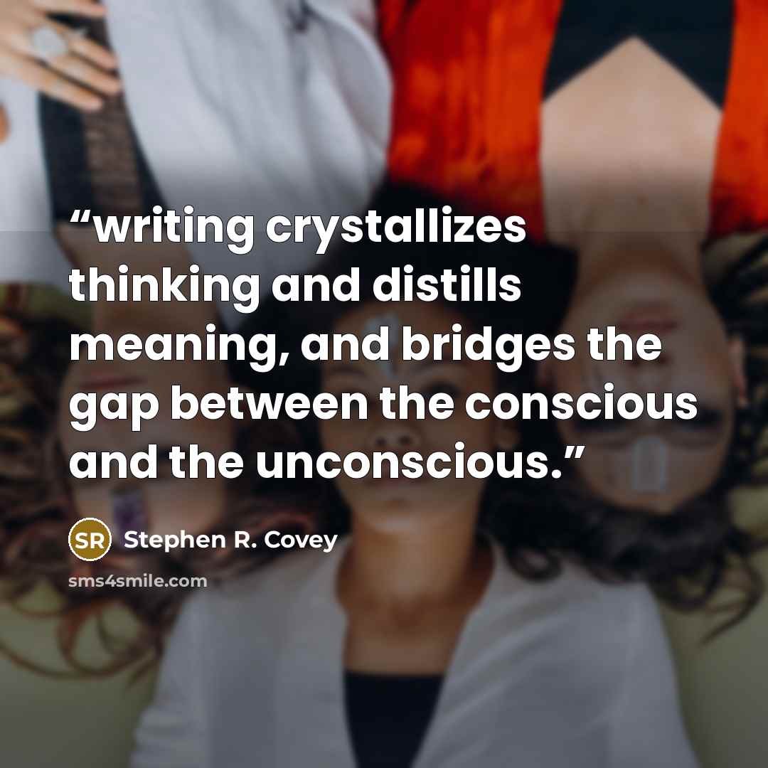 “writing crystallizes thinking and distills meaning, and bridges the gap between the conscious and the unconscious.” quote by Stephen R. Covey