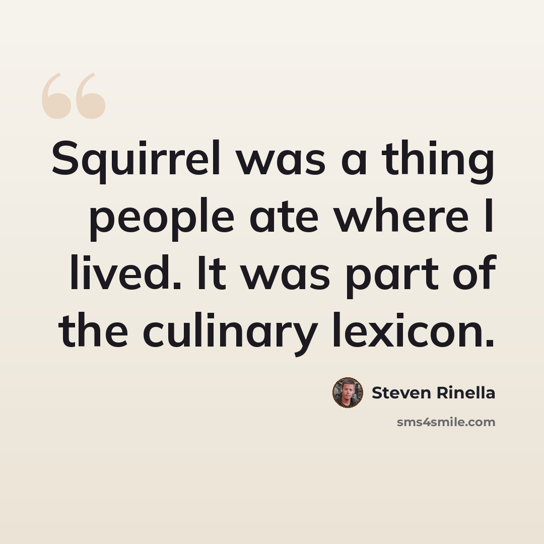 “Squirrel was a thing people ate where I lived. It was part of the culinary lexicon.” quote by Steven Rinella