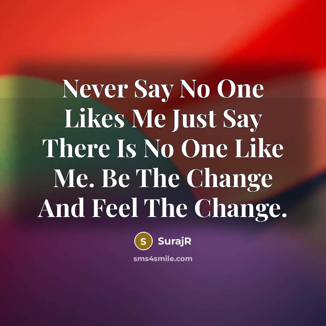 “Never Say No One Likes Me Just Say There Is No One Like Me. Be The Change And Feel The Change.” quote by SurajR
