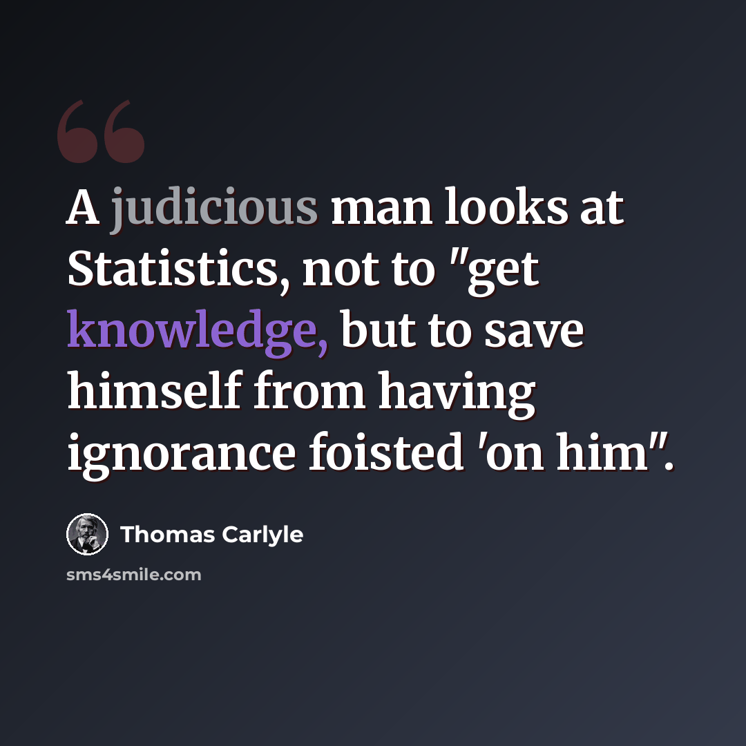 “A judicious man looks at Statistics, not to "get knowledge, but to save himself from having ignorance foisted 'on him".” quote by Thomas Carlyle