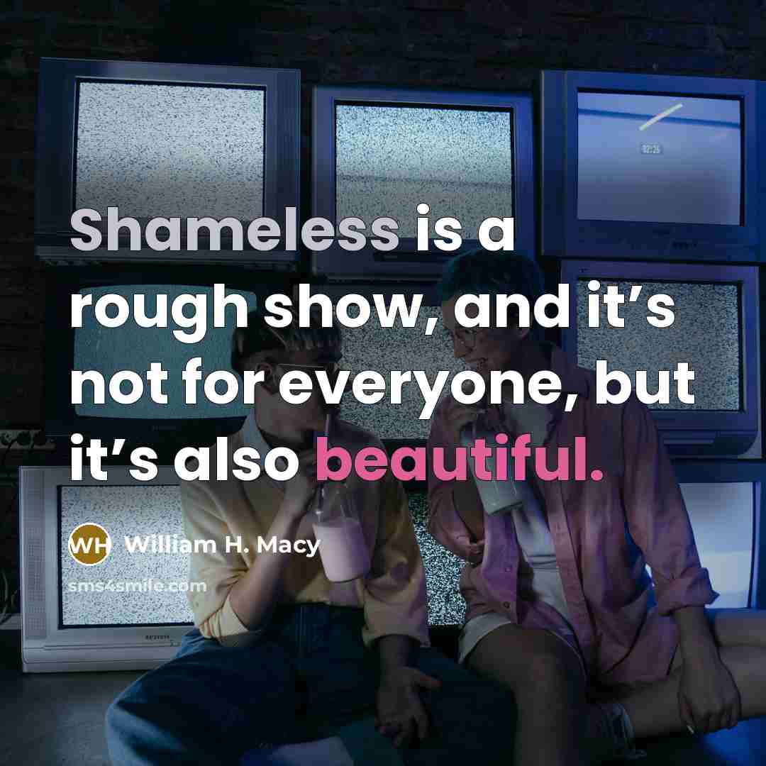 “Shameless is a rough show, and it’s not for everyone, but it’s also beautiful.” quote by William H. Macy