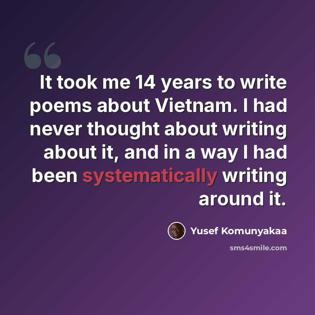 “It took me 14 years to write poems about Vietnam. I had never thought about writing about it, and in a way I had been systematically writing around it.” quote by Yusef Komunyakaa