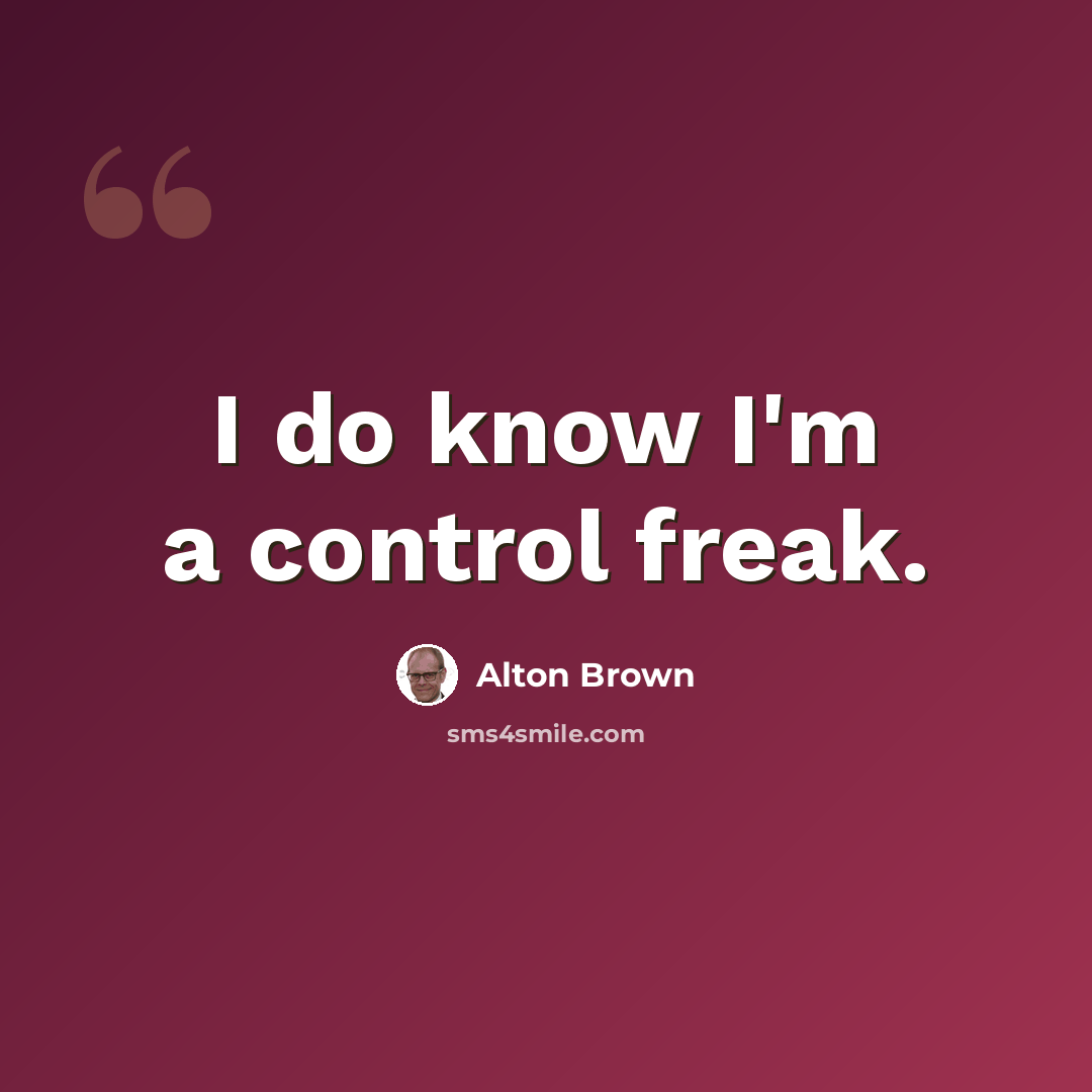 “I do know I'm a control freak.” quote by Alton Brown