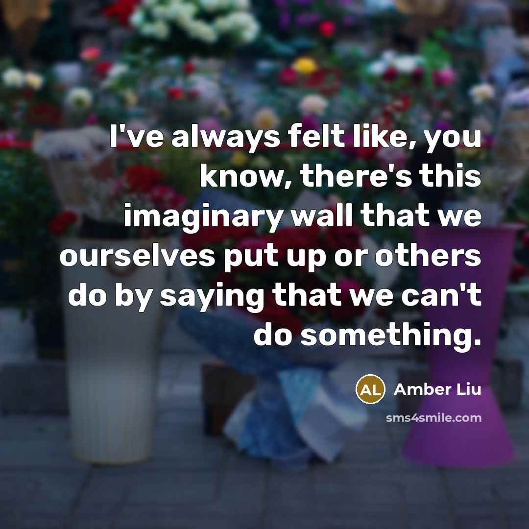“I've always felt like, you know, there's this imaginary wall that we ourselves put up or others do by saying that we can't do something.” quote by Amber Liu