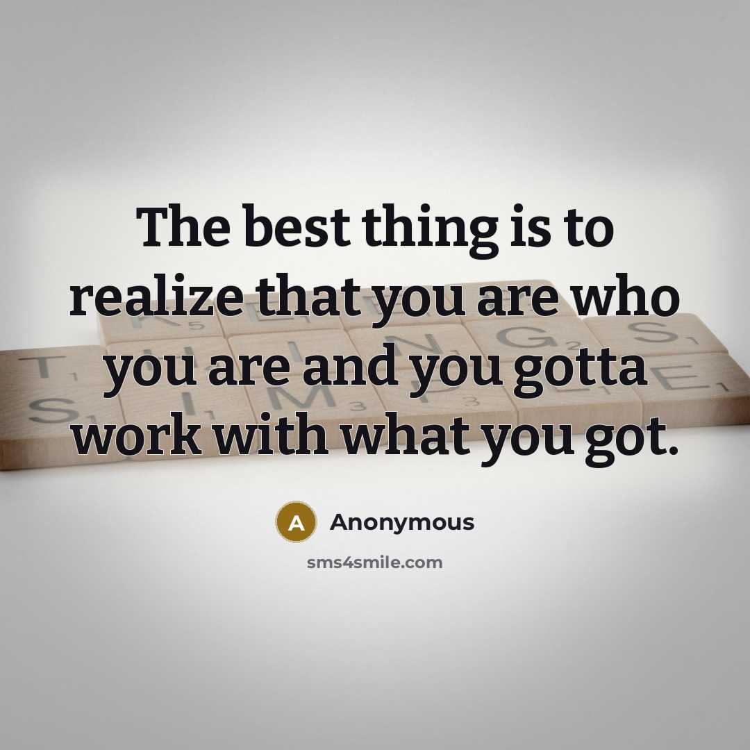 “The best thing is to realize that you are who you are and you gotta work with what you got.” quote by Anonymous