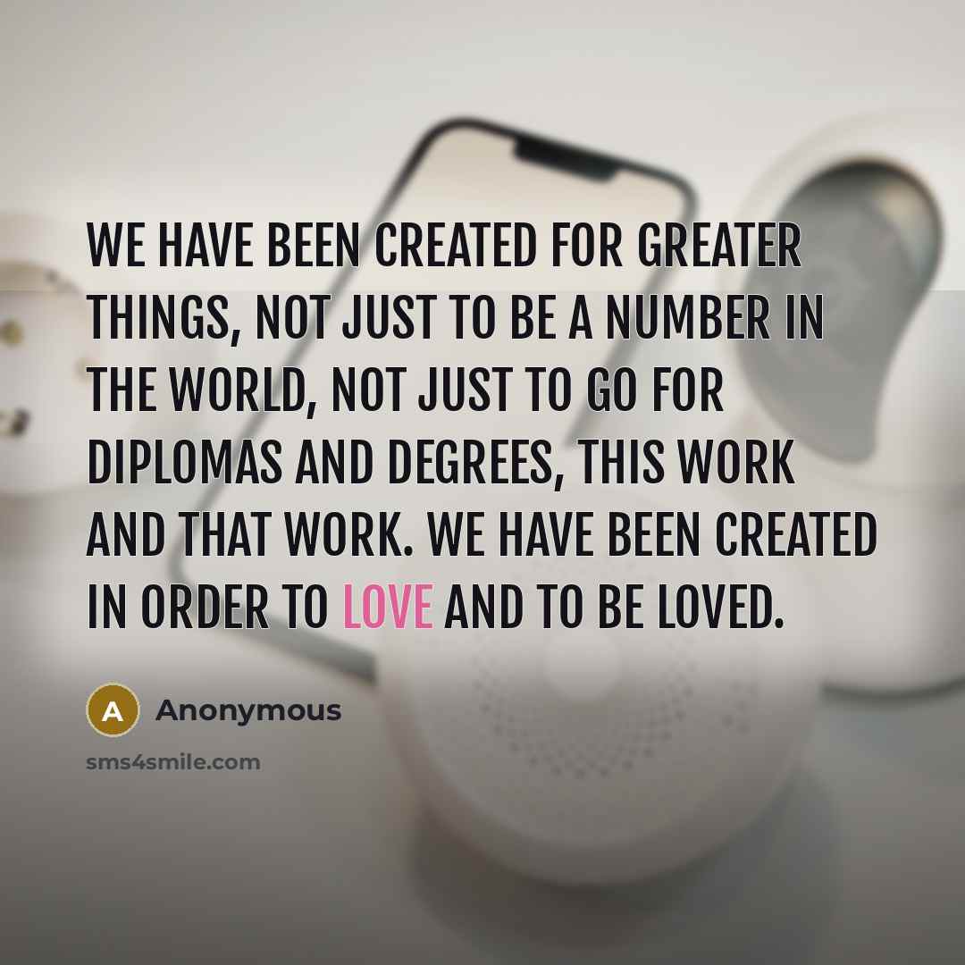 “We have been created for greater things, not just to be a number in the world, not just to go for diplomas and degrees, this work and that work. We have been created in order to love and to be loved.” quote by Anonymous
