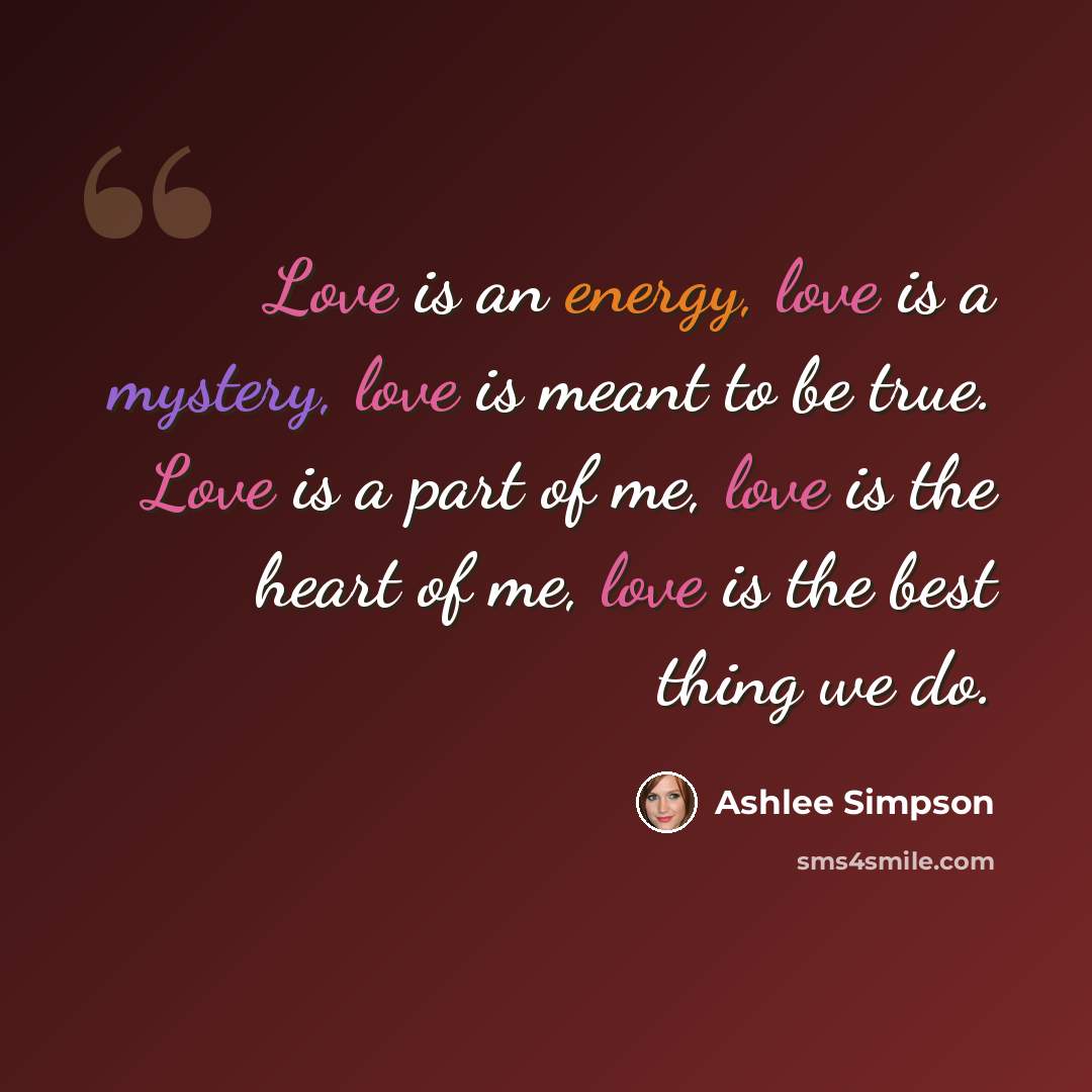 “Love is an energy, love is a mystery, love is meant to be true. Love is a part of me, love is the heart of me, love is the best thing we do.” quote by Ashlee Simpson
