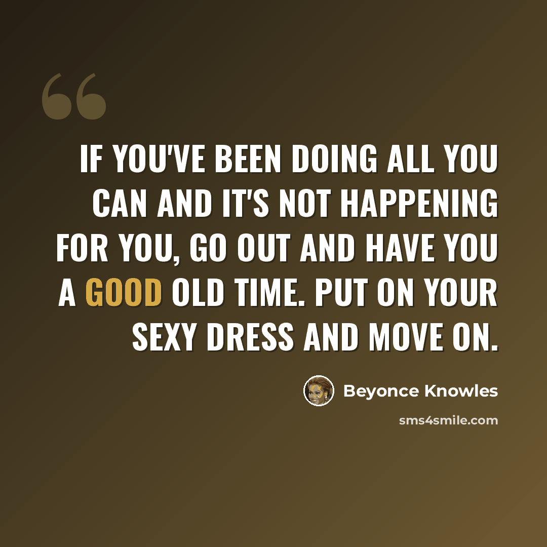 “If you've been doing all you can and it's not happening for you, go out and have you a good old time. Put on your sexy dress and move on.” quote by Beyonce Knowles
