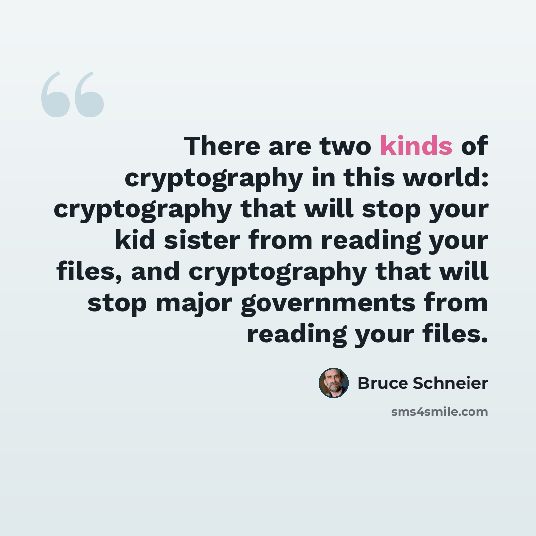“There are two kinds of cryptography in this world: cryptography that will stop your kid sister from reading your files, and cryptography that will stop major governments from reading your files.” quote by Bruce Schneier
