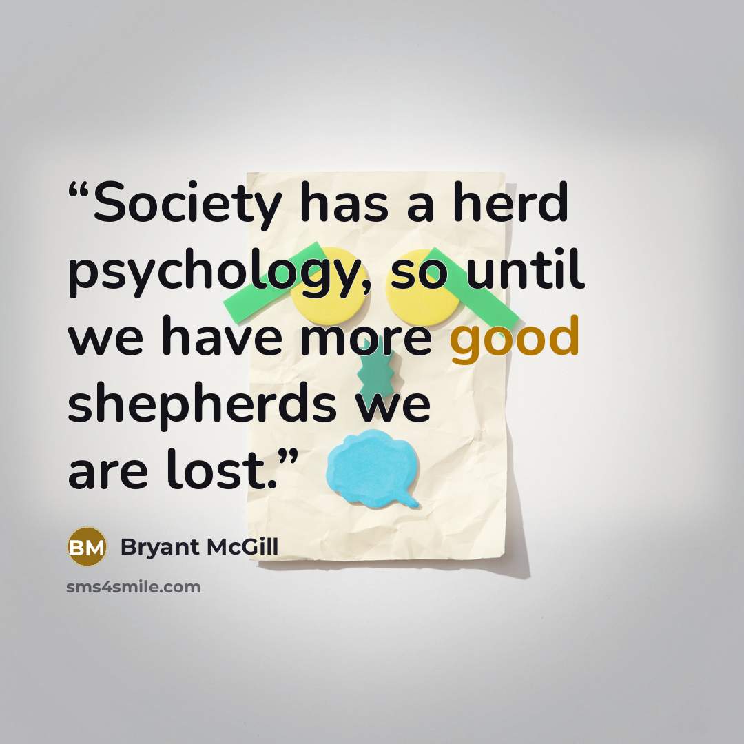 “Society has a herd psychology, so until we have more good shepherds we are lost.” quote by Bryant McGill