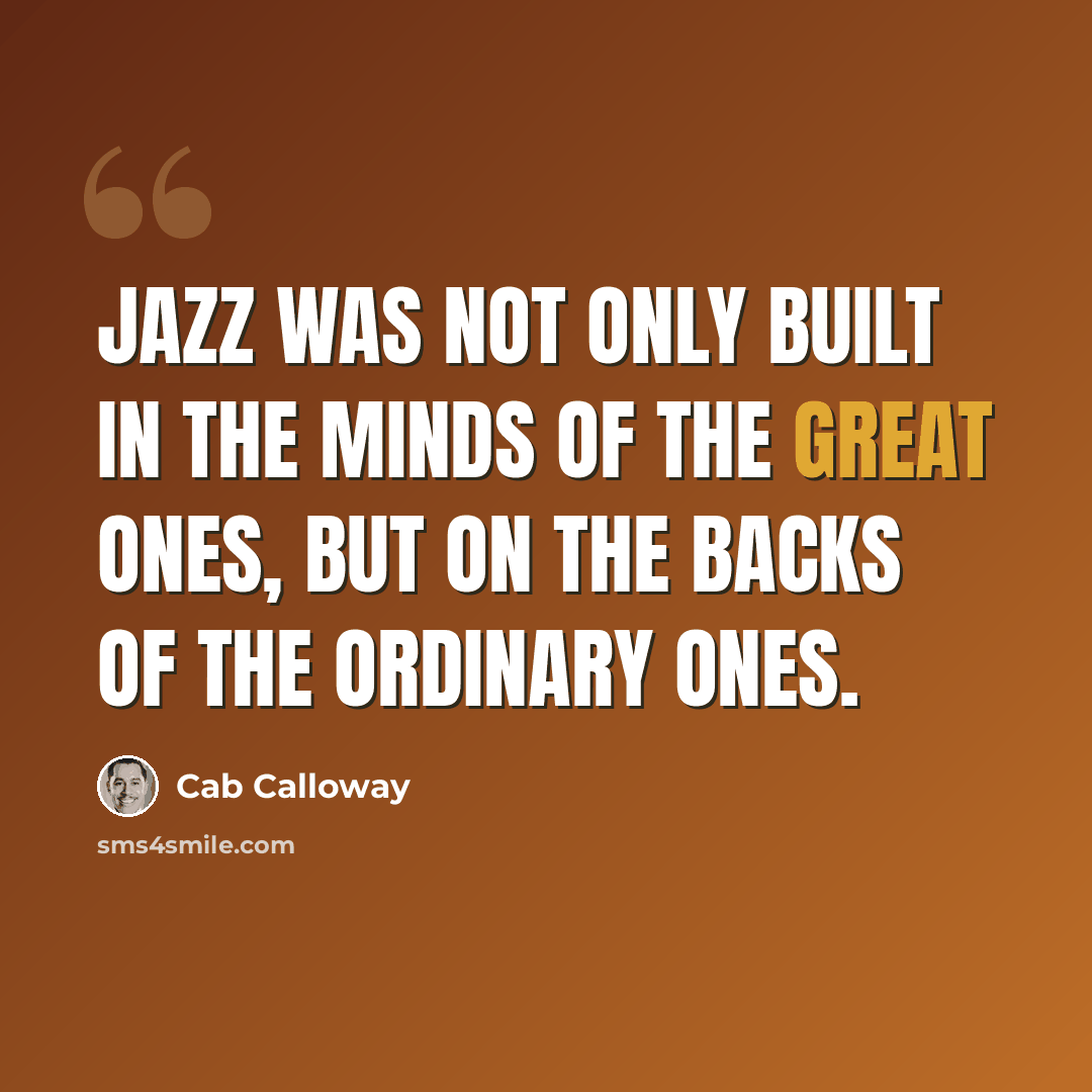 “Jazz was not only built in the minds of the great ones, but on the backs of the ordinary ones.” quote by Cab Calloway
