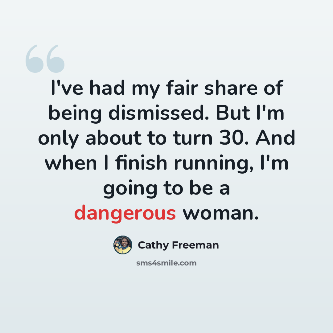 “I've had my fair share of being dismissed. But I'm only about to turn 30. And when I finish running, I'm going to be a dangerous woman.” quote by Cathy Freeman