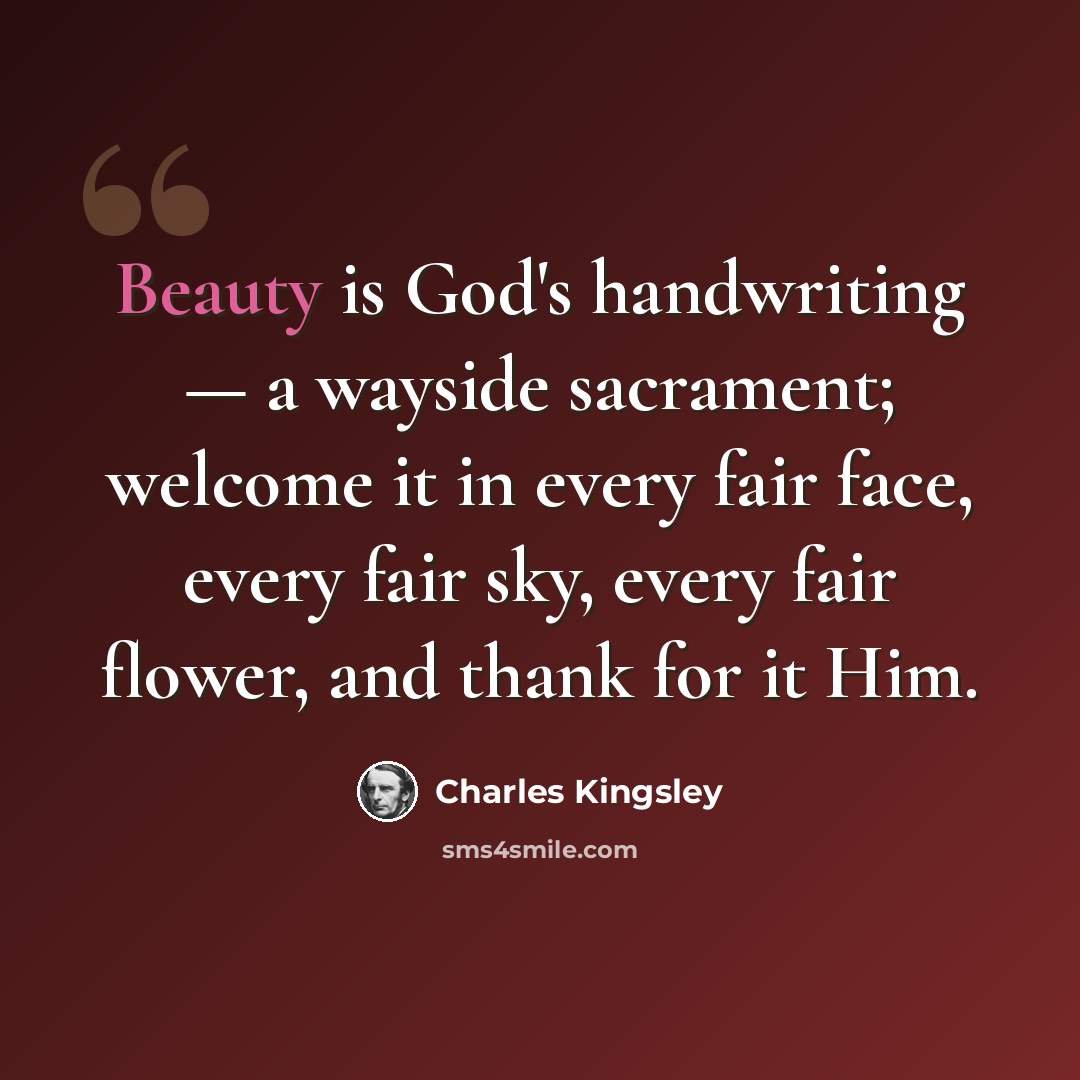 “Beauty is God's handwriting — a wayside sacrament; welcome it in every fair face, every fair sky, every fair flower, and thank for it Him.” quote by Charles Kingsley