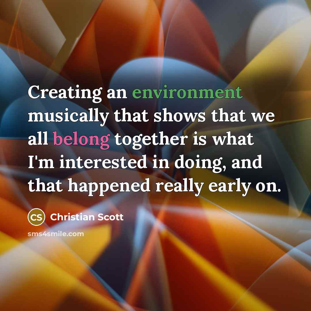 “Creating an environment musically that shows that we all belong together is what I'm interested in doing, and that happened really early on.” quote by Christian Scott
