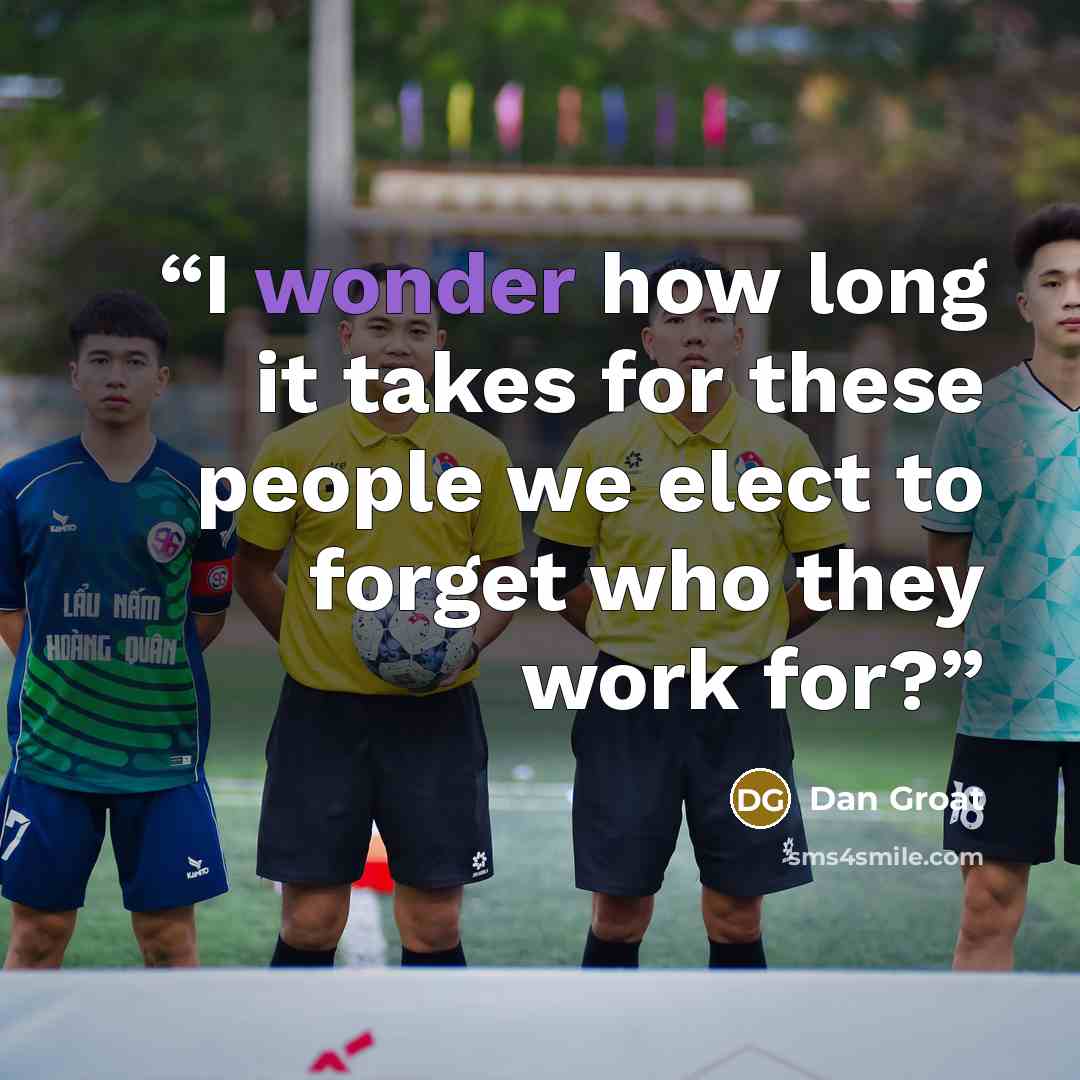 “I wonder how long it takes for these people we elect to forget who they work for?” quote by Dan Groat