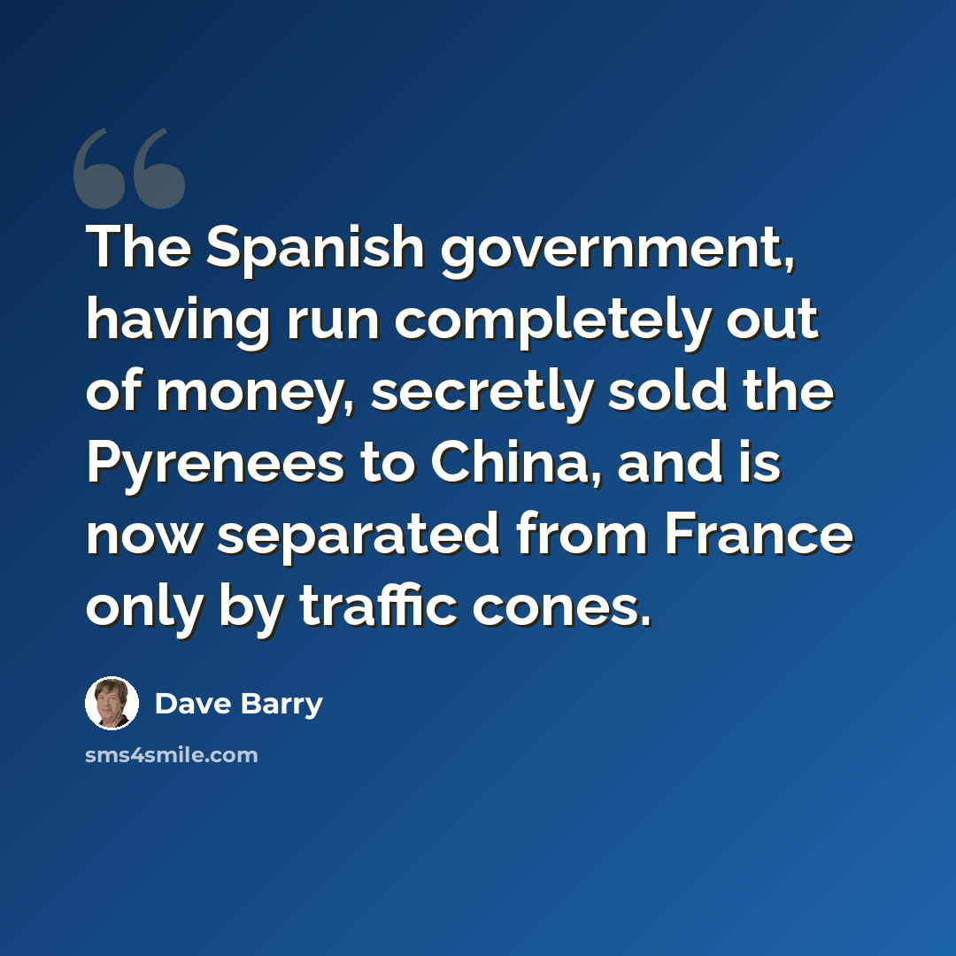 “The Spanish government, having run completely out of money, secretly sold the Pyrenees to China, and is now separated from France only by traffic cones.” quote by Dave Barry