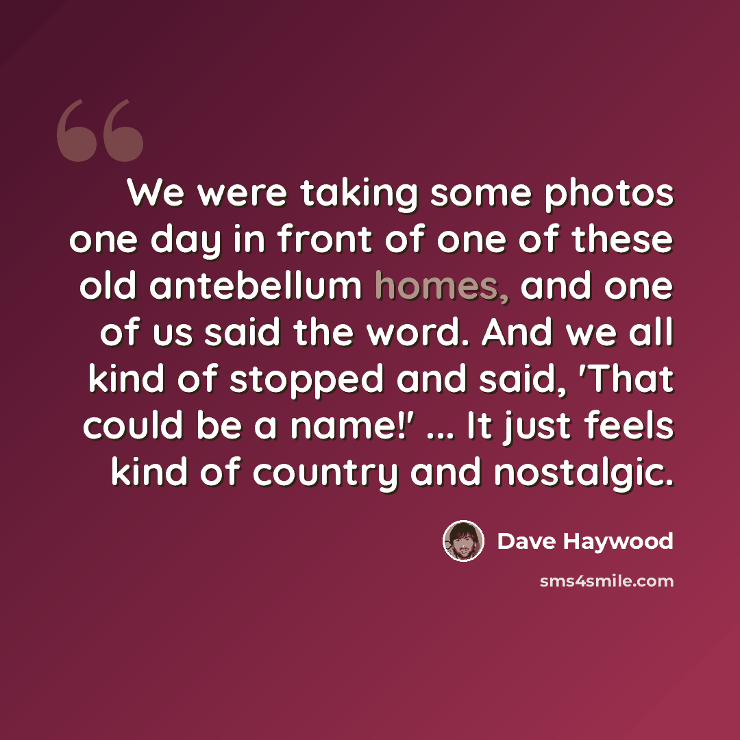 “We were taking some photos one day in front of one of these old antebellum homes, and one of us said the word. And we all kind of stopped and said, 'That could be a name!' ... It just feels kind of country and nostalgic.” quote by Dave Haywood