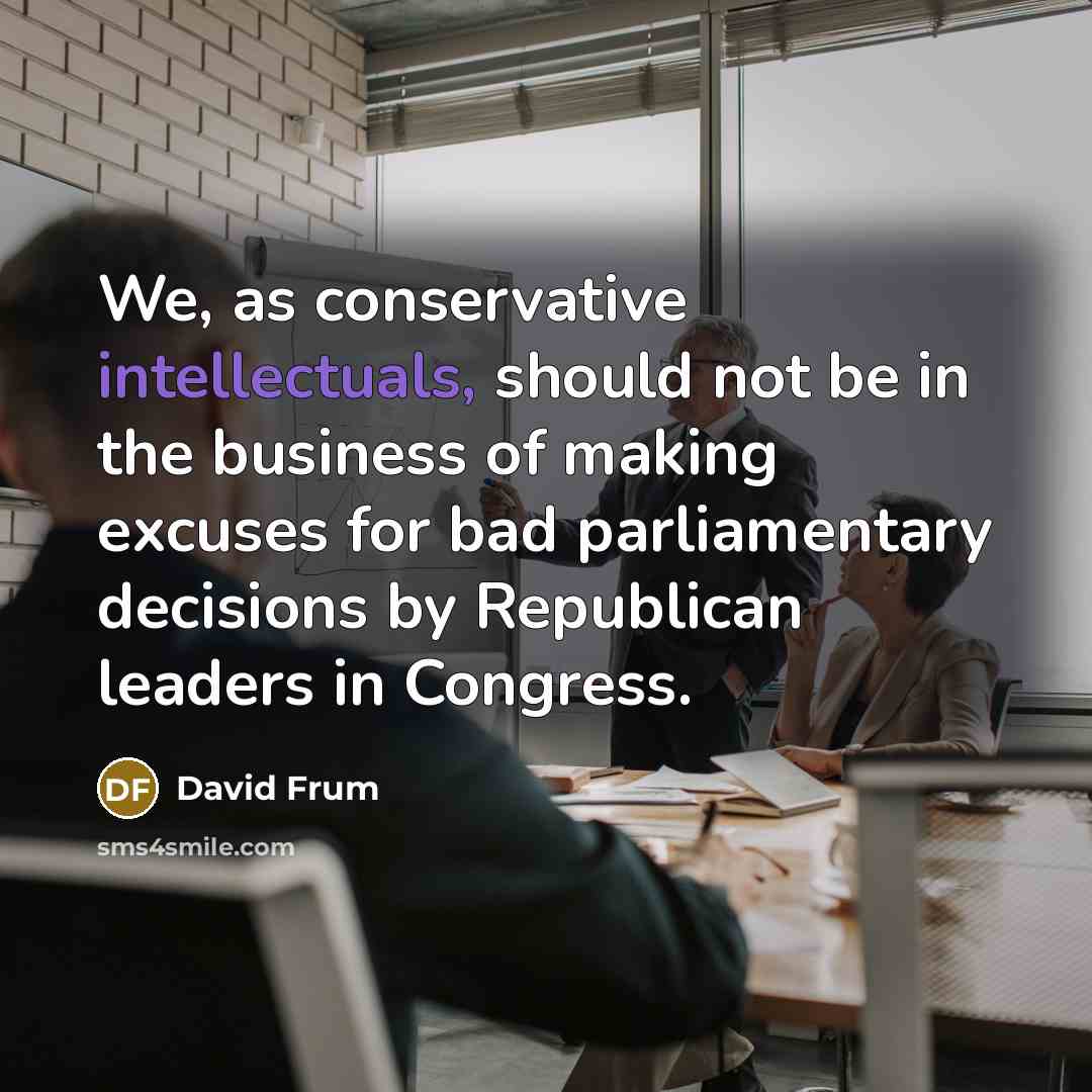 “We, as conservative intellectuals, should not be in the business of making excuses for bad parliamentary decisions by Republican leaders in Congress.” quote by David Frum