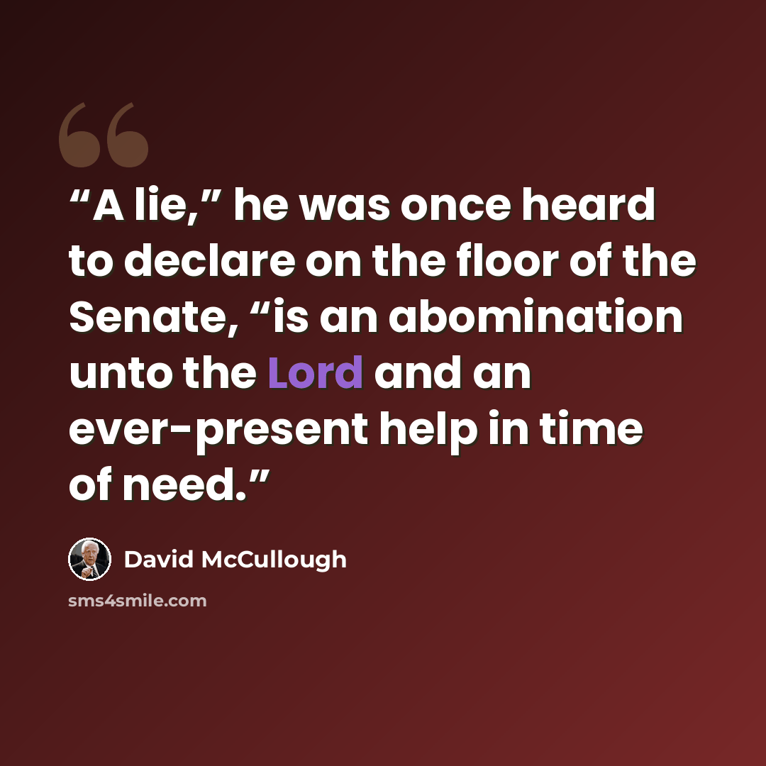 “A lie,” he was once heard to declare on the floor of the Senate, “is an abomination unto the Lord and an ever-present help in time of need.” quote by David McCullough