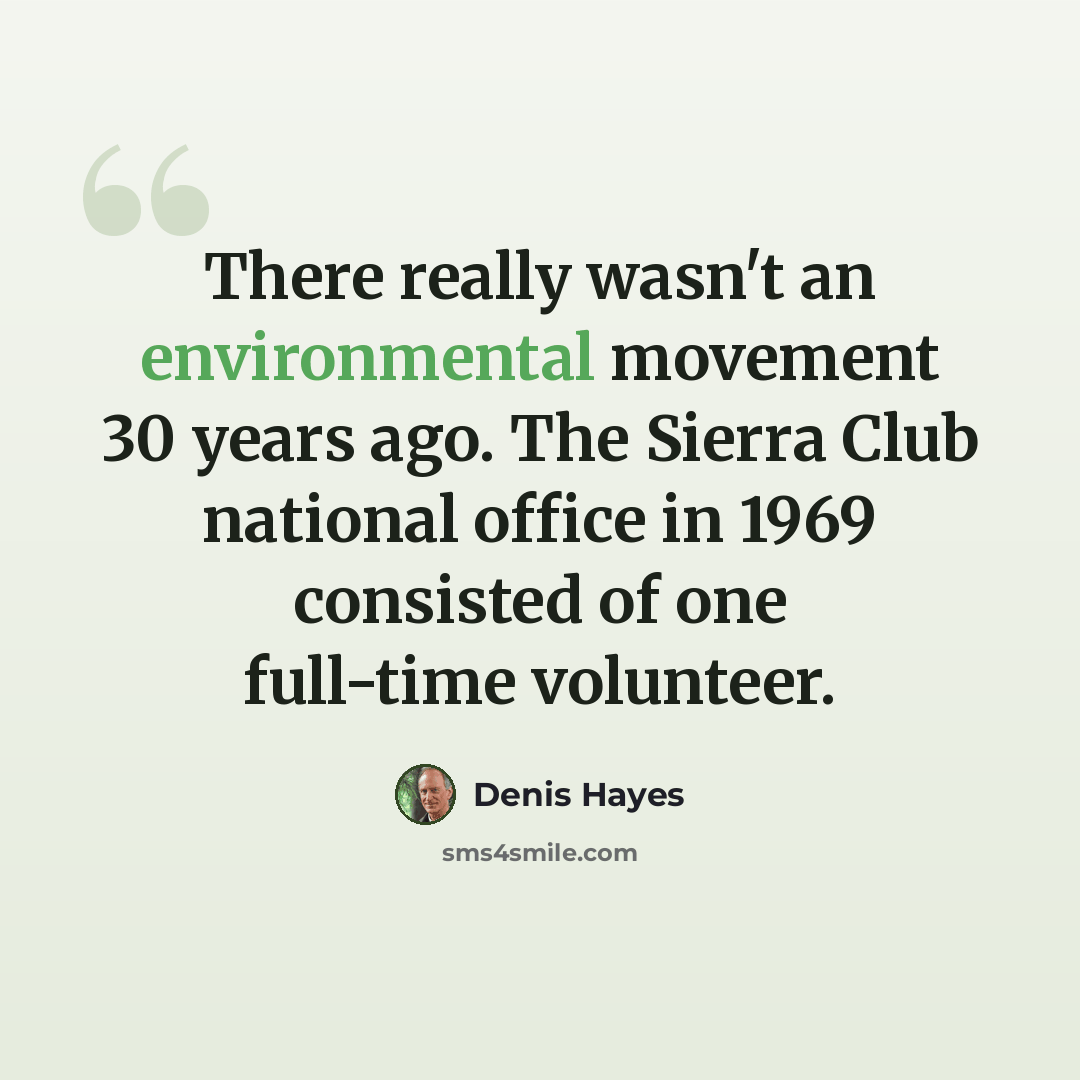 “There really wasn't an environmental movement 30 years ago. The Sierra Club national office in 1969 consisted of one full-time volunteer.” quote by Denis Hayes
