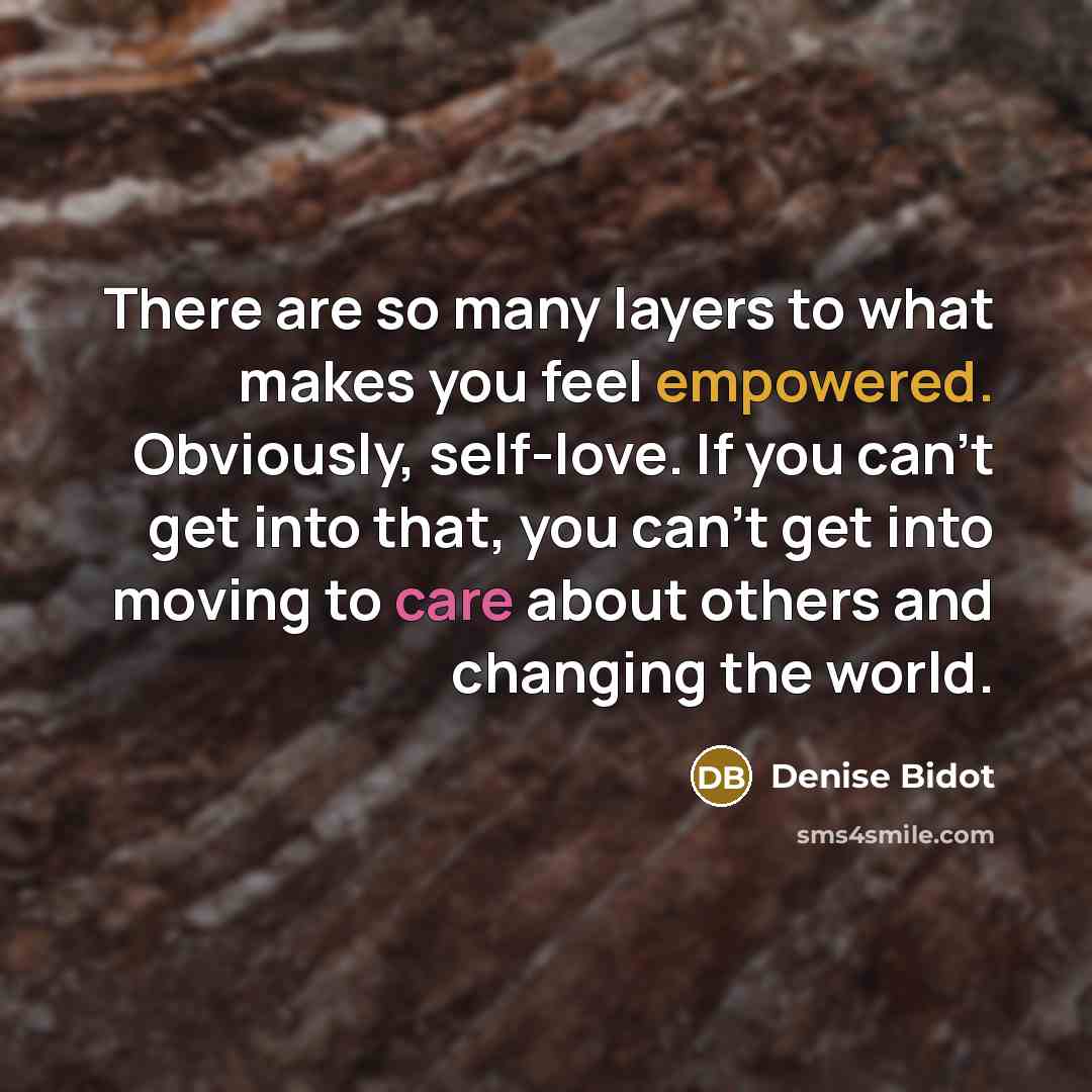 “There are so many layers to what makes you feel empowered. Obviously, self-love. If you can't get into that, you can't get into moving to care about others and changing the world.” quote by Denise Bidot