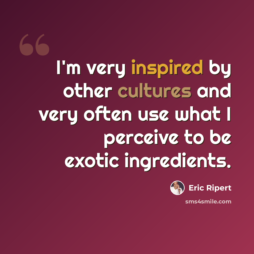 “I'm very inspired by other cultures and very often use what I perceive to be exotic ingredients.” quote by Eric Ripert