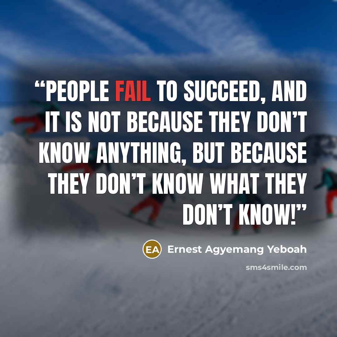 “People fail to succeed, and it is not because they don’t know anything, but because they don’t know what they don’t know!” quote by Ernest Agyemang Yeboah