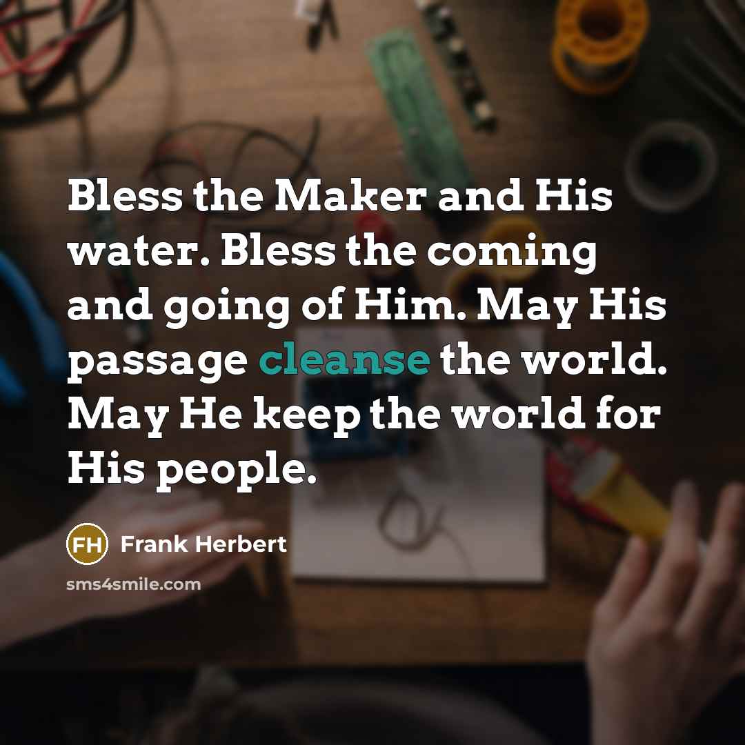 “Bless the Maker and His water. Bless the coming and going of Him. May His passage cleanse the world. May He keep the world for His people.” quote by Frank Herbert