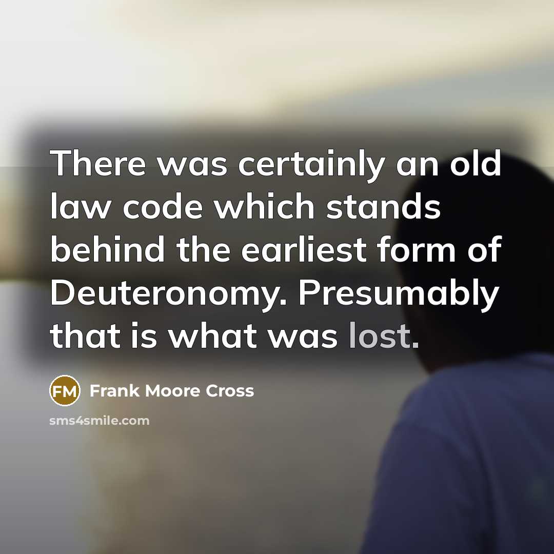 “There was certainly an old law code which stands behind the earliest form of Deuteronomy. Presumably that is what was lost.” quote by Frank Moore Cross