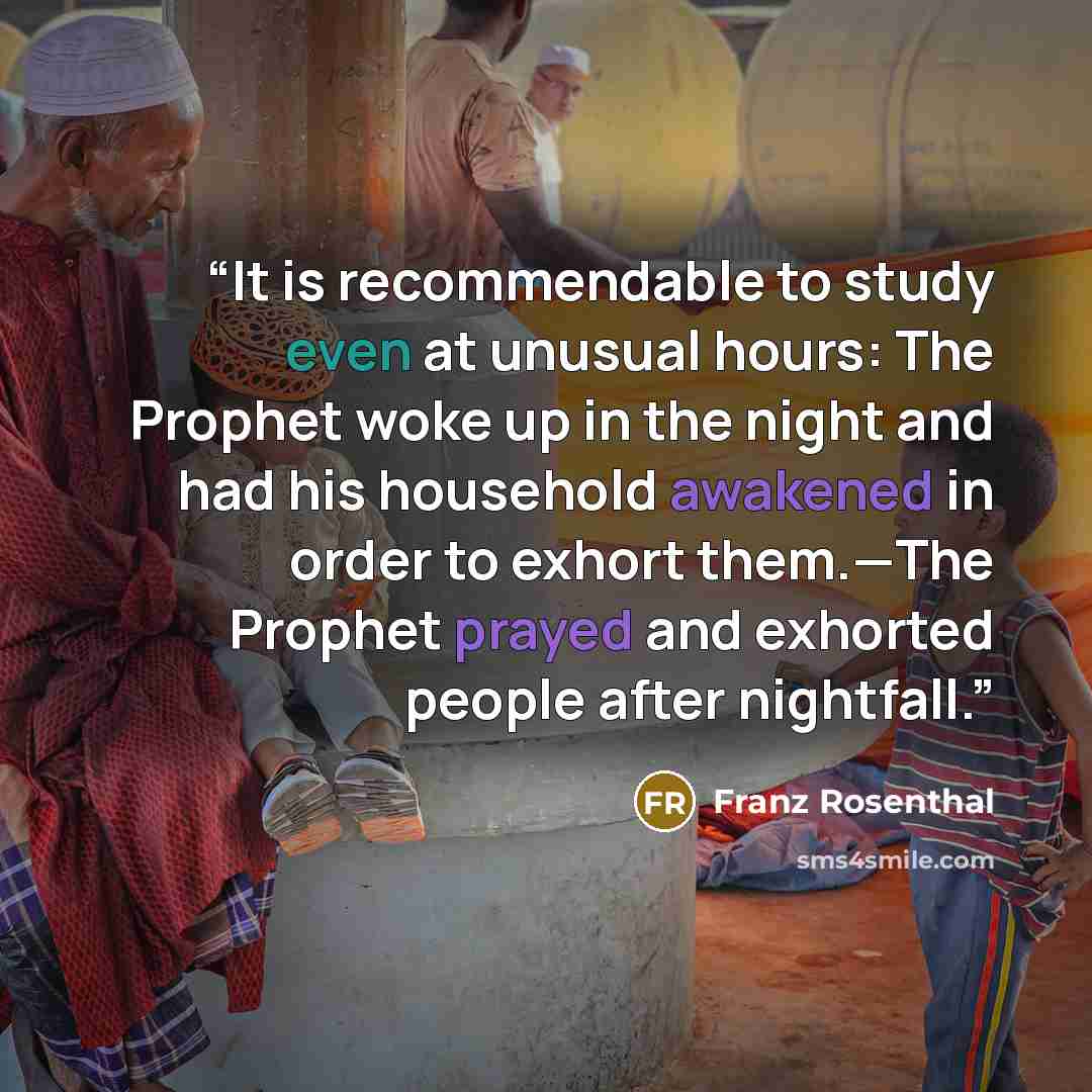 “It is recommendable to study even at unusual hours: The Prophet woke up in the night and had his household awakened in order to exhort them.—The Prophet prayed and exhorted people after nightfall.” quote by Franz Rosenthal