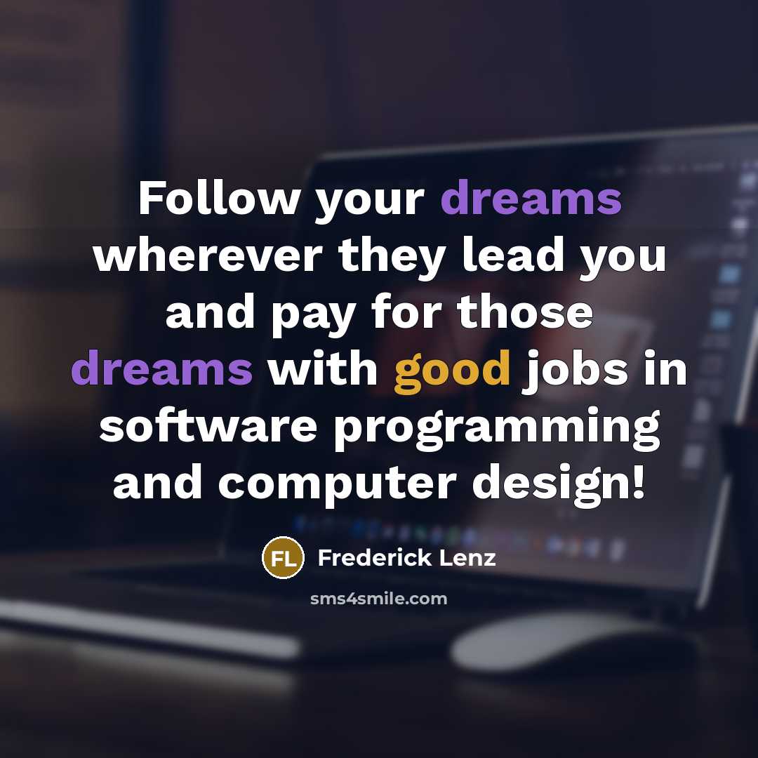 “Follow your dreams wherever they lead you and pay for those dreams with good jobs in software programming and computer design!” quote by Frederick Lenz