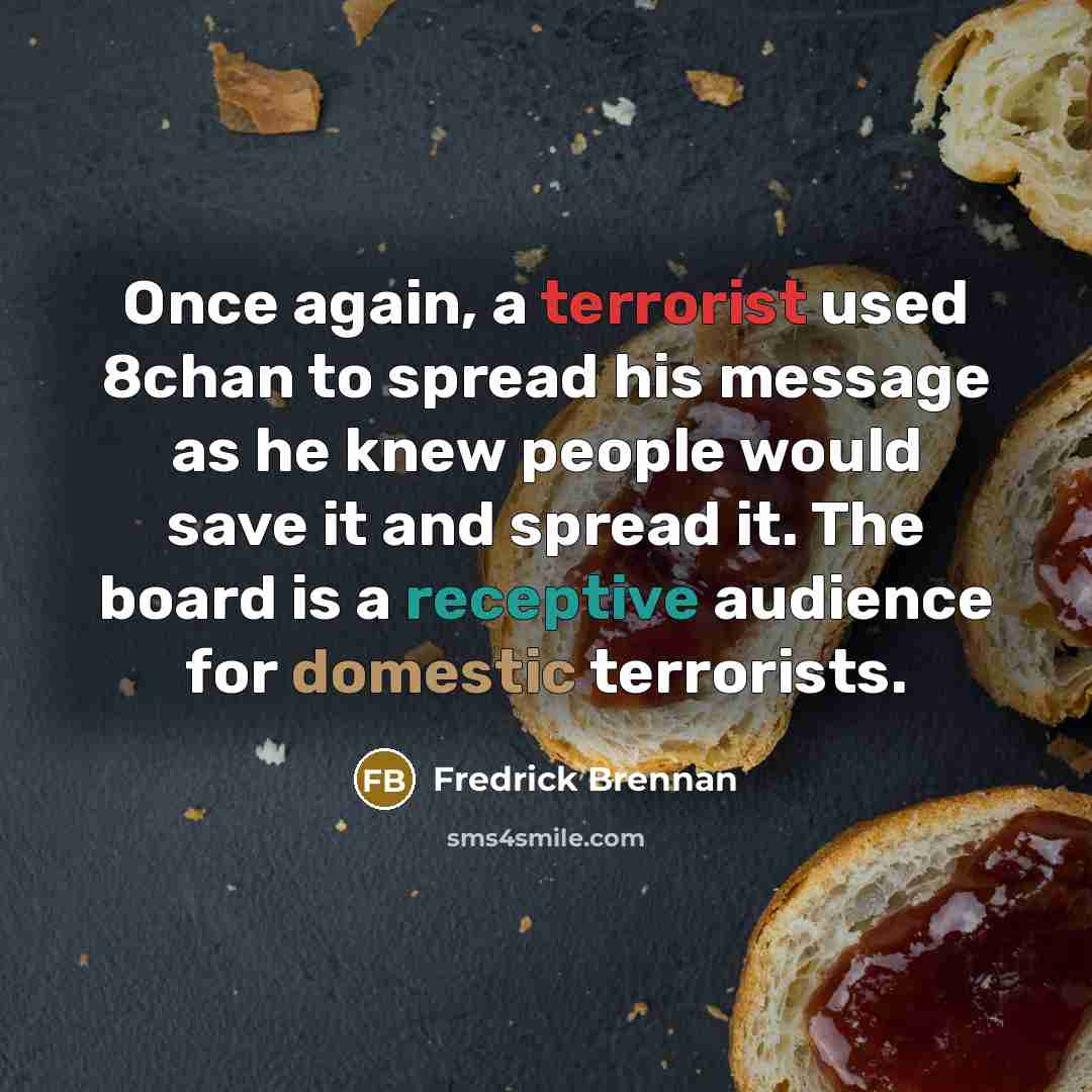 “Once again, a terrorist used 8chan to spread his message as he knew people would save it and spread it. The board is a receptive audience for domestic terrorists.” quote by Fredrick Brennan