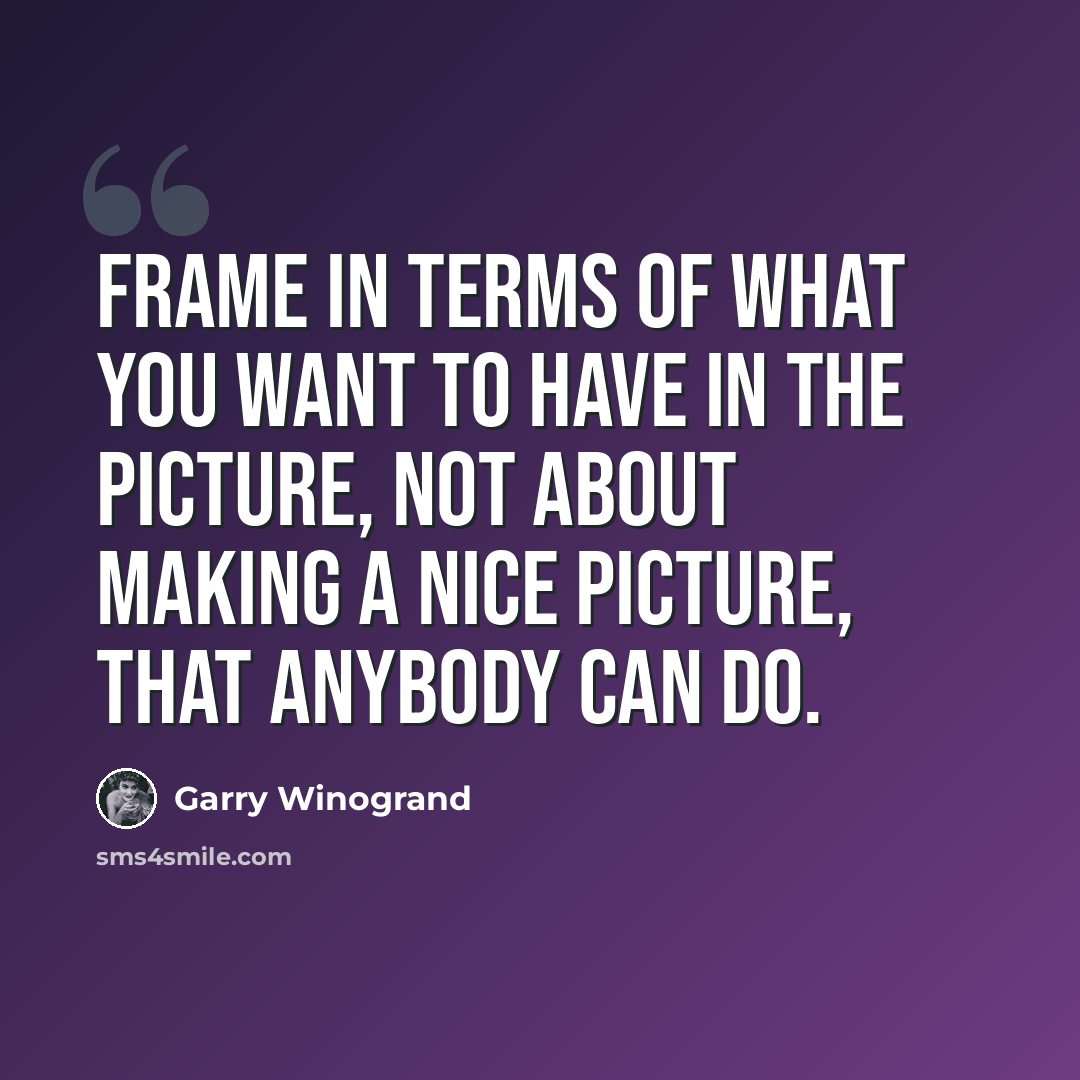 “Frame in terms of what you want to have in the picture, not about making a nice picture, that anybody can do.” quote by Garry Winogrand